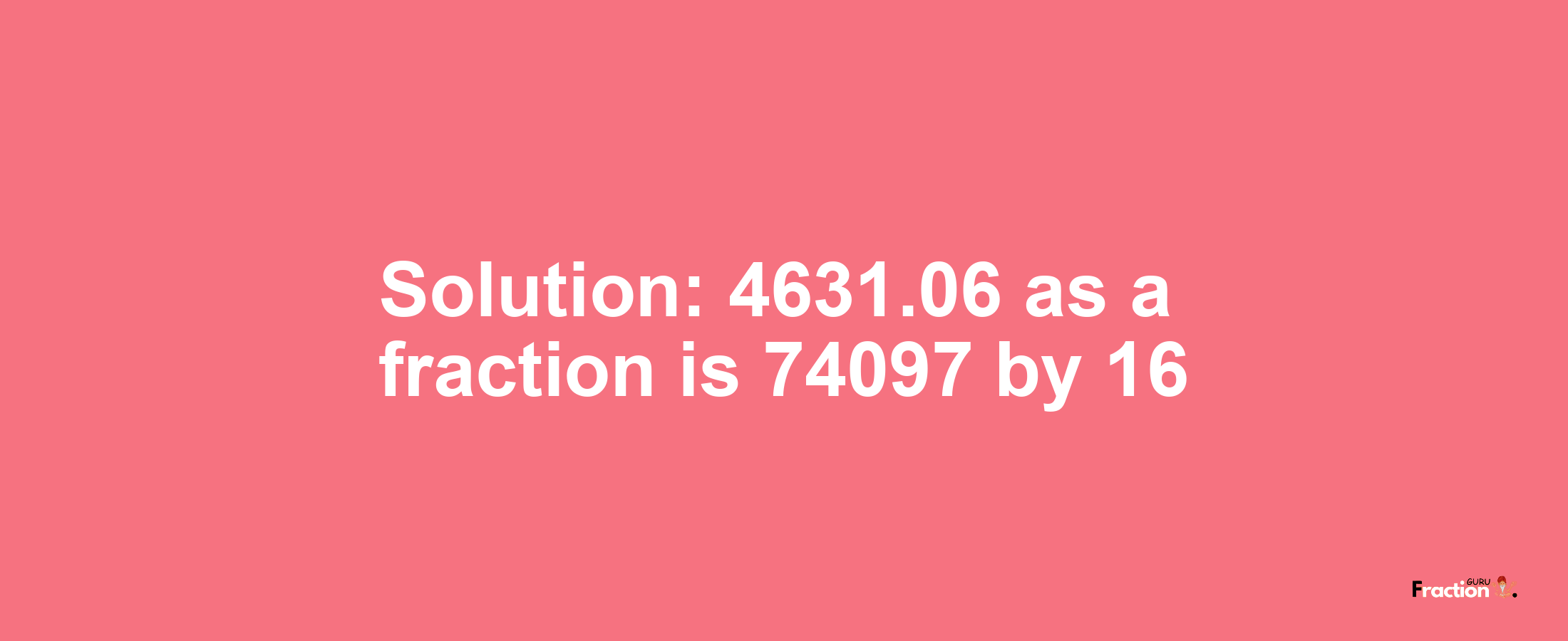 Solution:4631.06 as a fraction is 74097/16